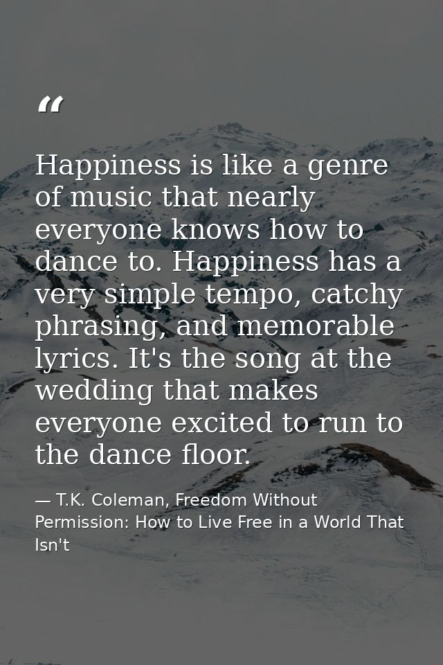Happiness is like a genre of music that nearly everyone knows how to dance to. Happiness has a very simple tempo, catchy — T.K. Coleman, Freedom Without Permission: How to Live Free in a World That Isn't