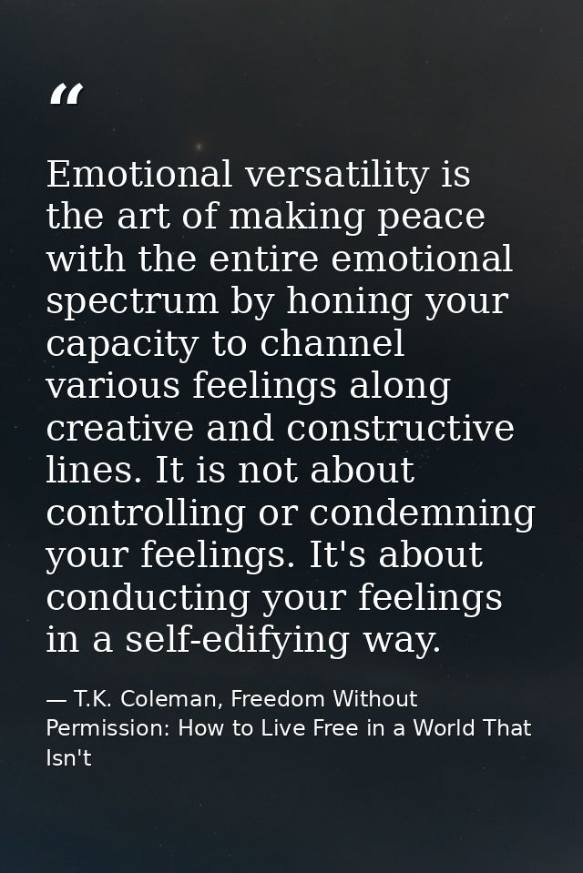 Emotional versatility is the art of making peace with the entire emotional spectrum by honing your capacity to channel v — T.K. Coleman, Freedom Without Permission: How to Live Free in a World That Isn't