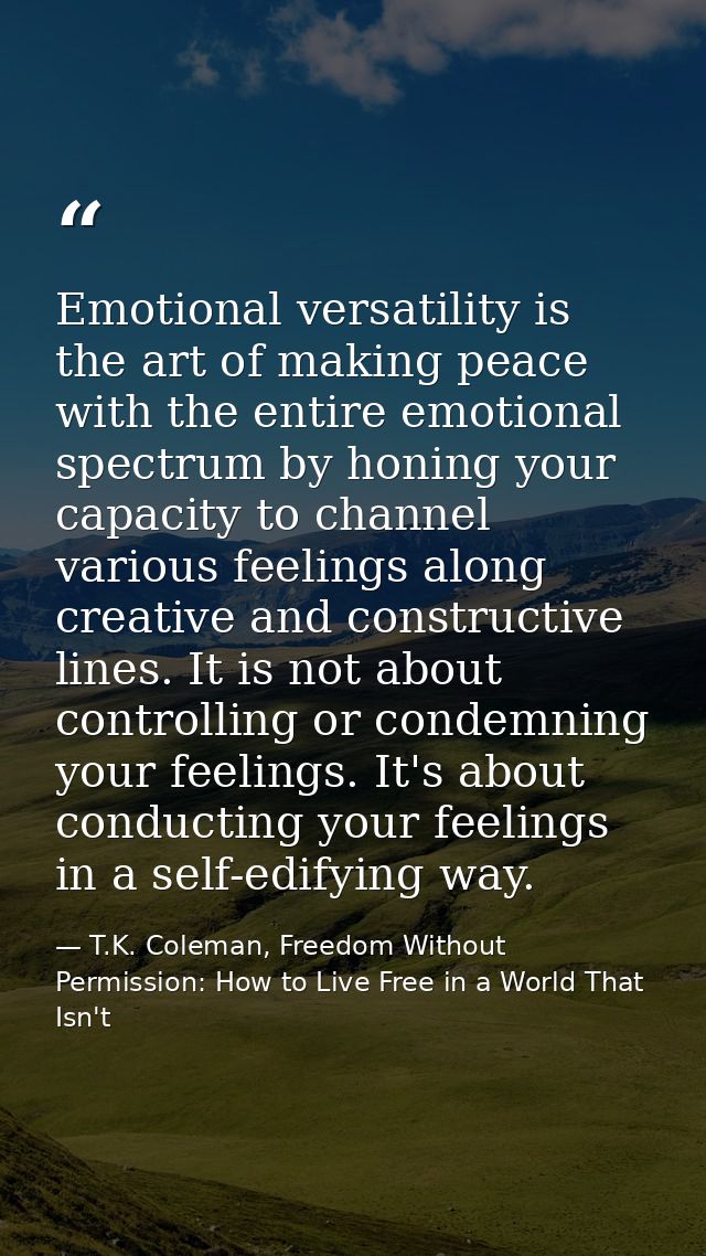 Emotional versatility is the art of making peace with the entire emotional spectrum by honing your capacity to channel v — T.K. Coleman, Freedom Without Permission: How to Live Free in a World That Isn't