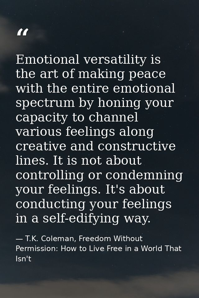 Emotional versatility is the art of making peace with the entire emotional spectrum by honing your capacity to channel v — T.K. Coleman, Freedom Without Permission: How to Live Free in a World That Isn't