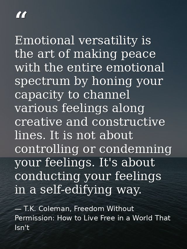 Emotional versatility is the art of making peace with the entire emotional spectrum by honing your capacity to channel v — T.K. Coleman, Freedom Without Permission: How to Live Free in a World That Isn't