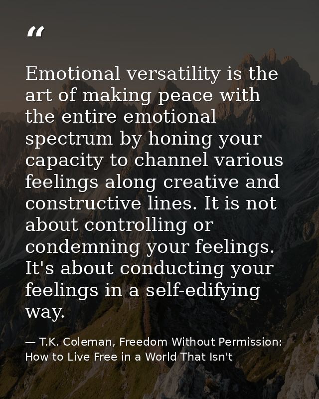 Emotional versatility is the art of making peace with the entire emotional spectrum by honing your capacity to channel v — T.K. Coleman, Freedom Without Permission: How to Live Free in a World That Isn't