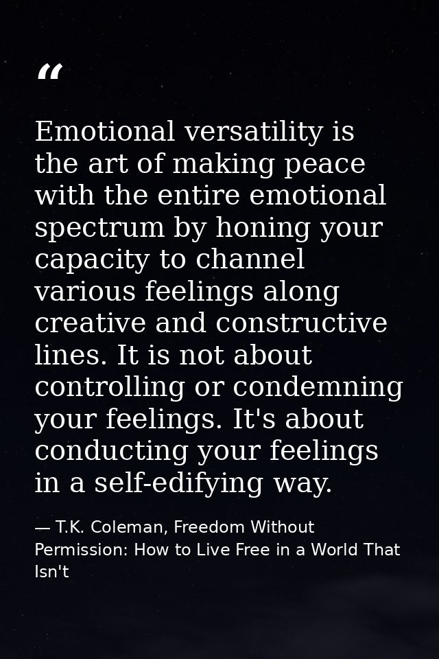 Emotional versatility is the art of making peace with the entire emotional spectrum by honing your capacity to channel v — T.K. Coleman, Freedom Without Permission: How to Live Free in a World That Isn't