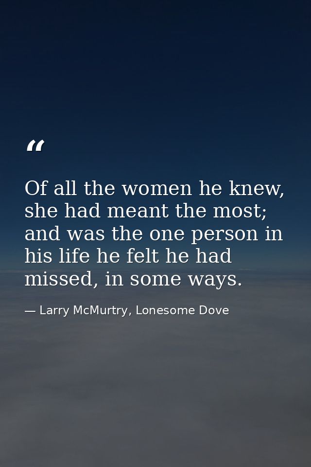 Of all the women he knew, she had meant the most; and was the one person in his life he felt he had missed, in some ways — Larry McMurtry, Lonesome Dove