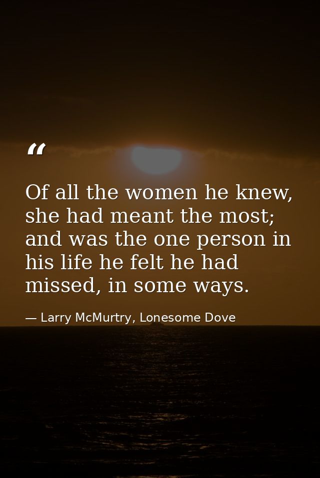 Of all the women he knew, she had meant the most; and was the one person in his life he felt he had missed, in some ways — Larry McMurtry, Lonesome Dove