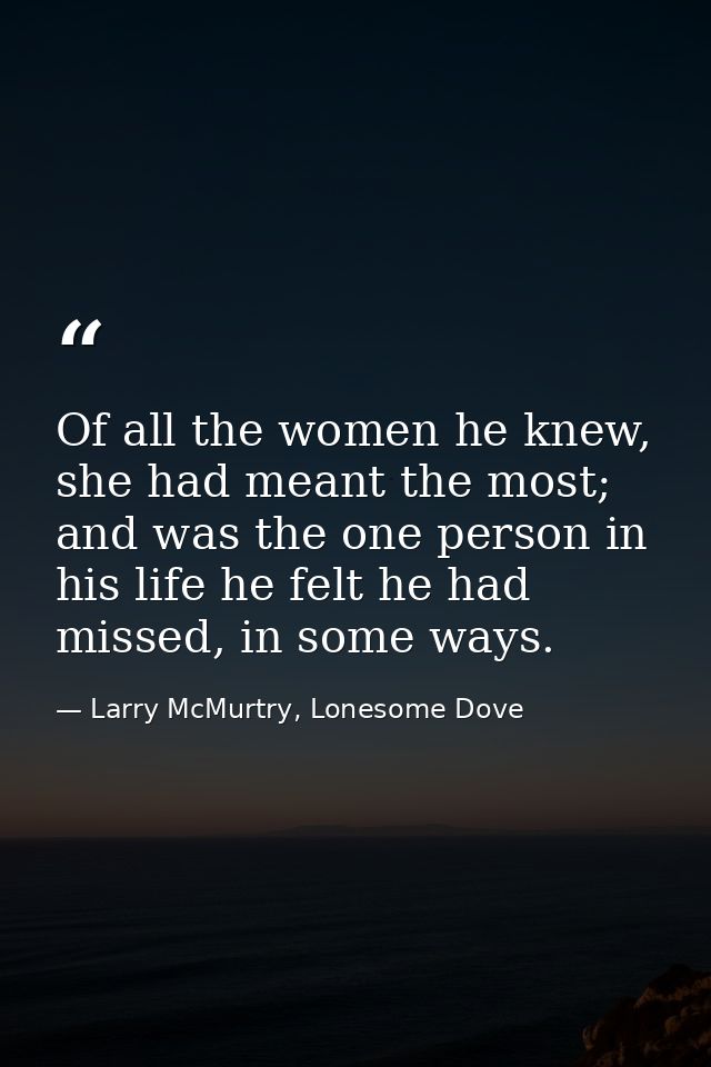 Of all the women he knew, she had meant the most; and was the one person in his life he felt he had missed, in some ways — Larry McMurtry, Lonesome Dove