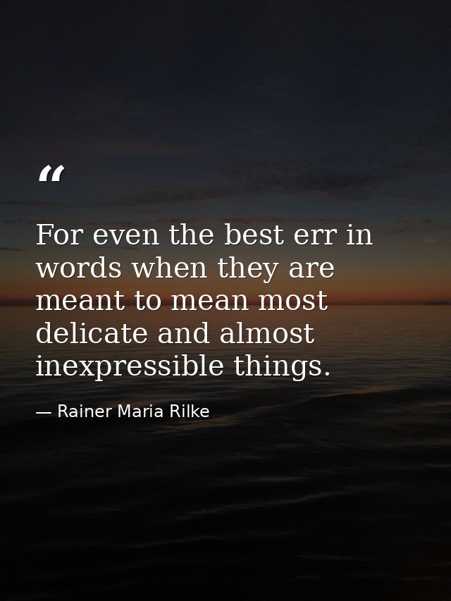 For even the best err in words when they are meant to mean most delicate and almost inexpressible things. — Rainer Maria Rilke