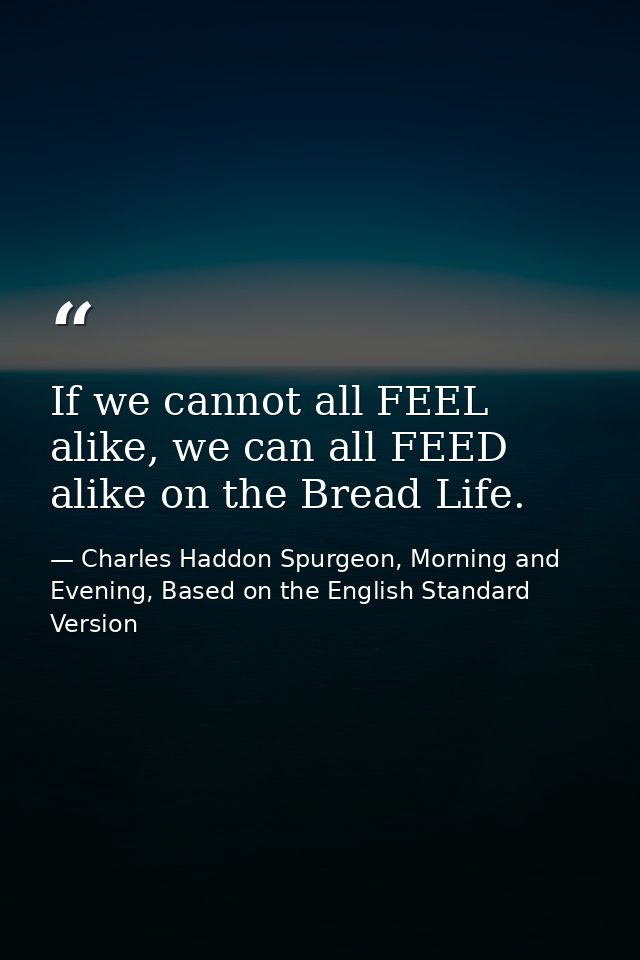 If we cannot all FEEL alike, we can all FEED alike on the Bread Life. — Charles Haddon Spurgeon, Morning and Evening, Based on the English Standard Version