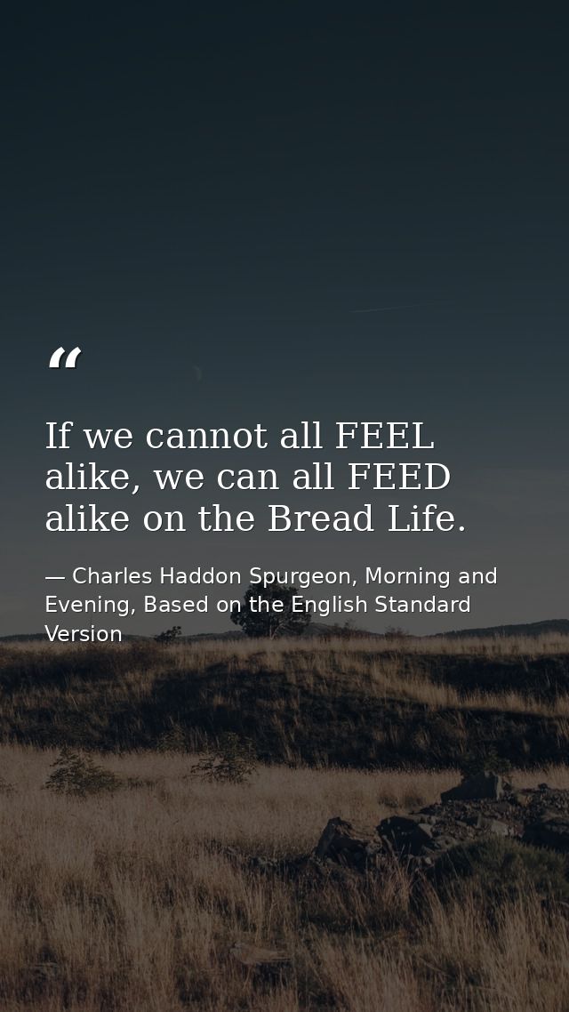 If we cannot all FEEL alike, we can all FEED alike on the Bread Life. — Charles Haddon Spurgeon, Morning and Evening, Based on the English Standard Version