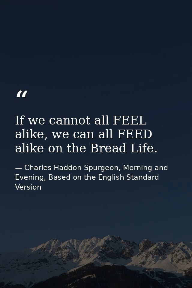 If we cannot all FEEL alike, we can all FEED alike on the Bread Life. — Charles Haddon Spurgeon, Morning and Evening, Based on the English Standard Version