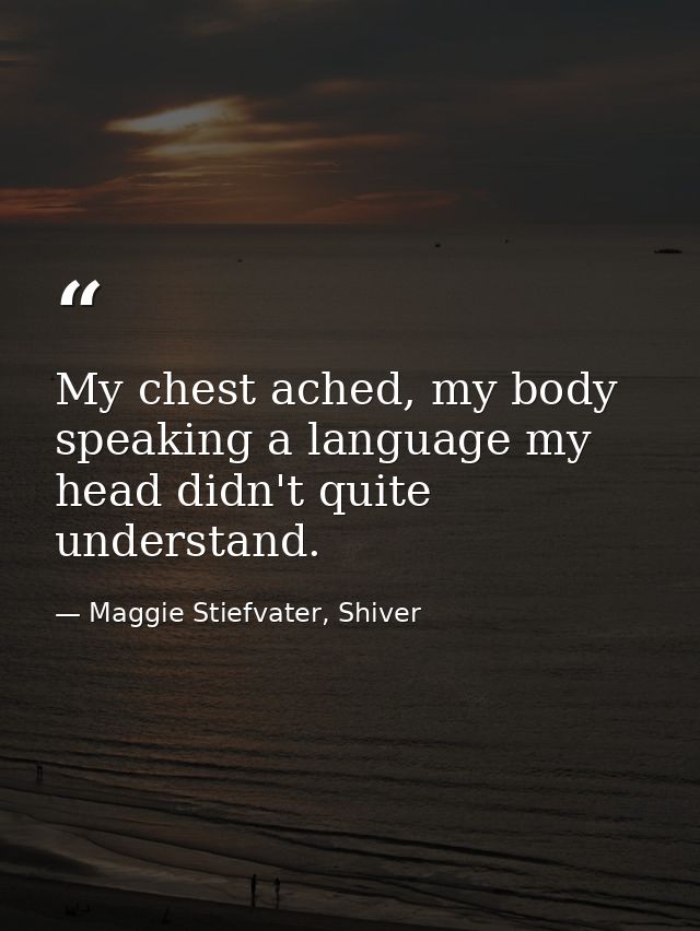 My chest ached, my body speaking a language my head didn't quite understand. — Maggie Stiefvater, Shiver