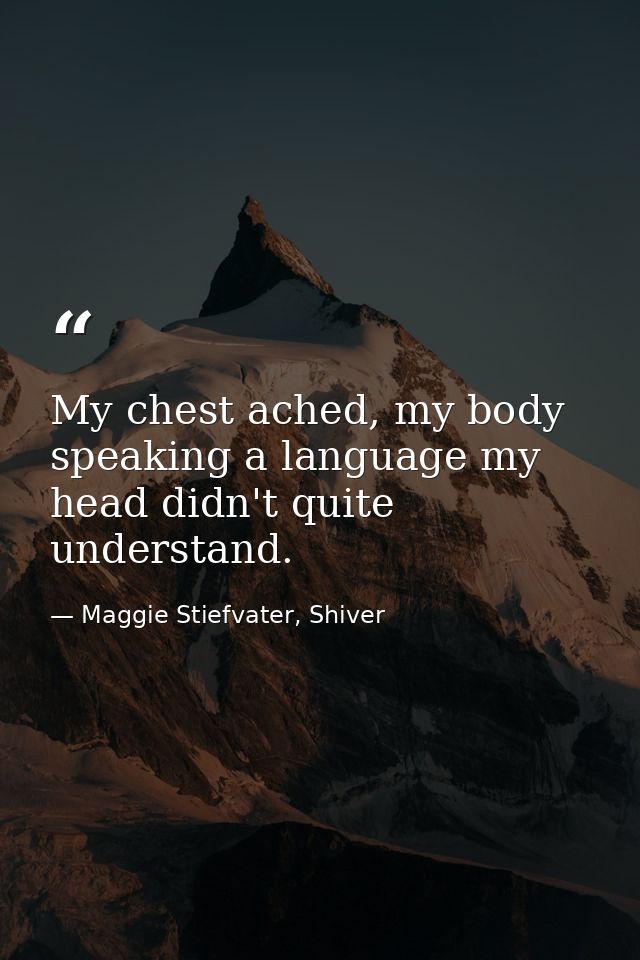 My chest ached, my body speaking a language my head didn't quite understand. — Maggie Stiefvater, Shiver
