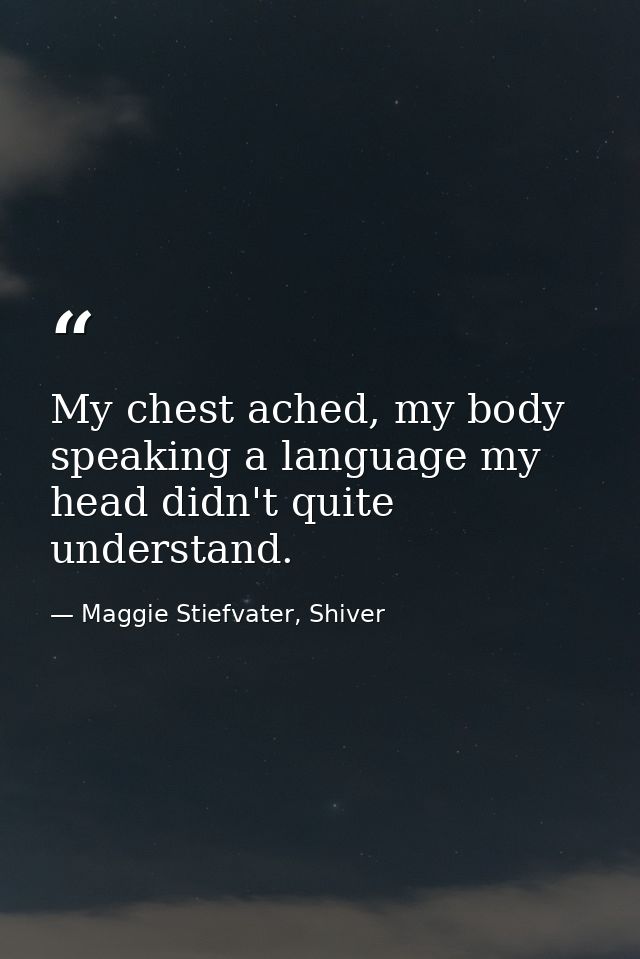 My chest ached, my body speaking a language my head didn't quite understand. — Maggie Stiefvater, Shiver