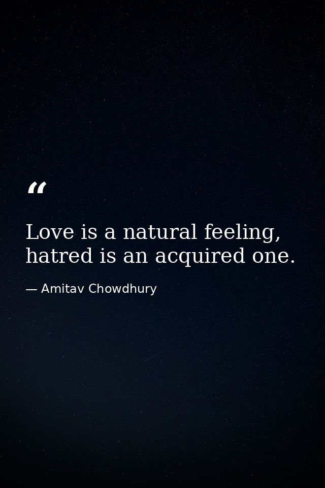 Love is a natural feeling, hatred is an acquired one. — Amitav Chowdhury