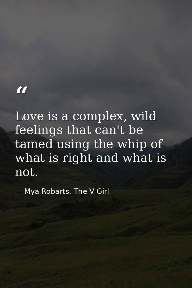 Love is a complex, wild feelings that can't be tamed using the whip of what is right and what is not. — Mya Robarts, The V Girl