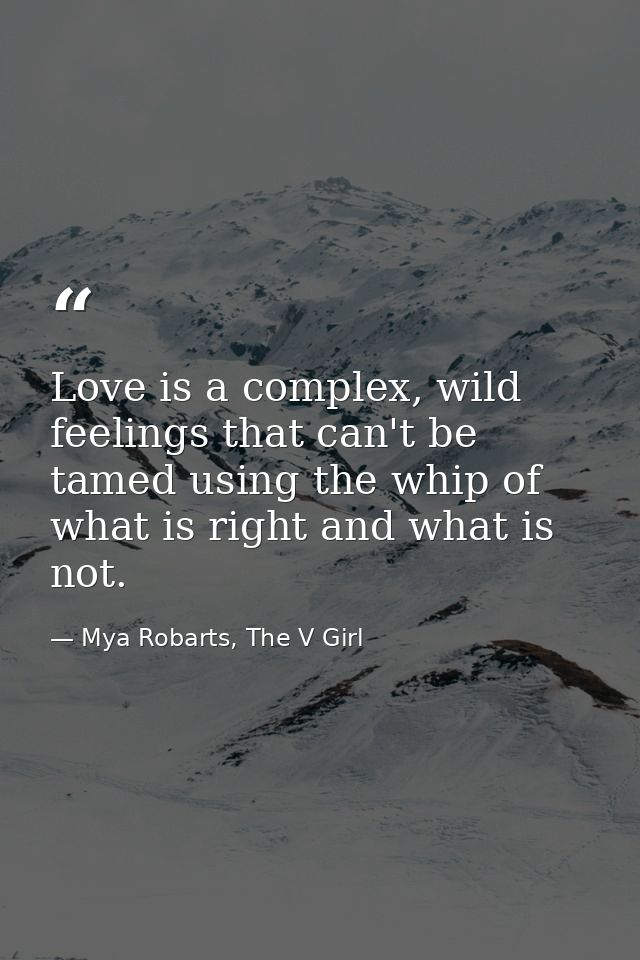 Love is a complex, wild feelings that can't be tamed using the whip of what is right and what is not. — Mya Robarts, The V Girl