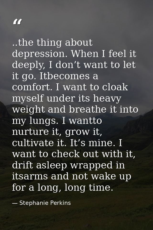 ..the thing about depression. When I feel it deeply, I don’t want to let it go. Itbecomes a comfort. I want to cloak mys — Stephanie Perkins