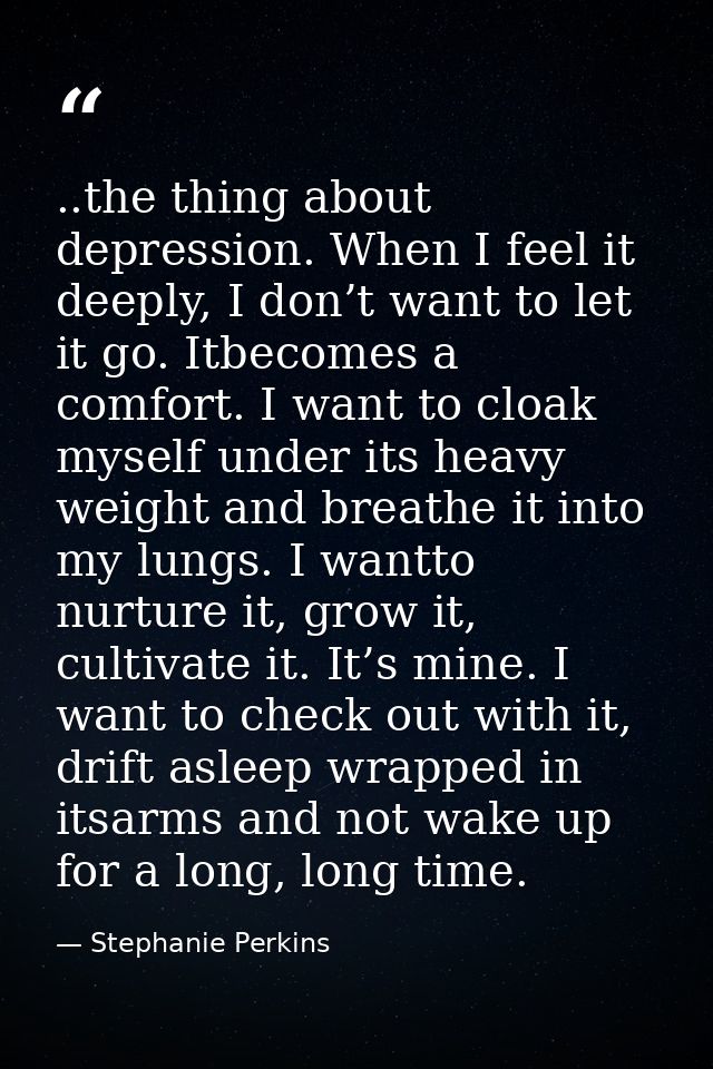 ..the thing about depression. When I feel it deeply, I don’t want to let it go. Itbecomes a comfort. I want to cloak mys — Stephanie Perkins