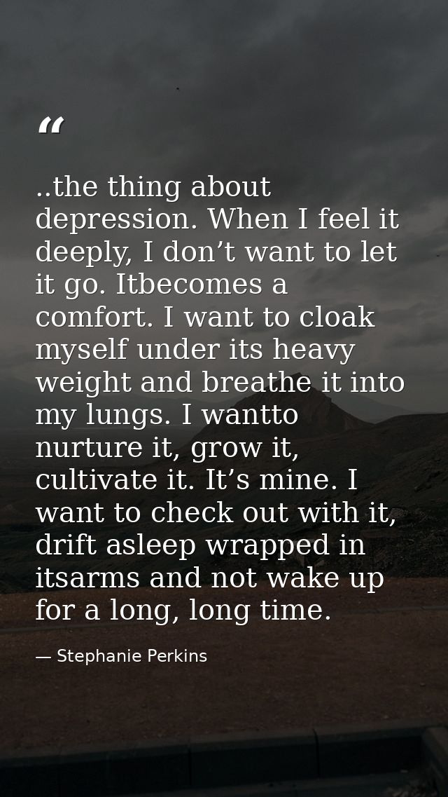 ..the thing about depression. When I feel it deeply, I don’t want to let it go. Itbecomes a comfort. I want to cloak mys — Stephanie Perkins