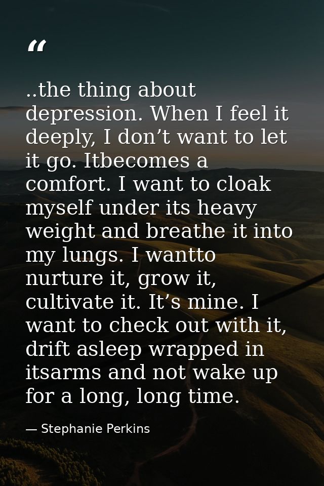 ..the thing about depression. When I feel it deeply, I don’t want to let it go. Itbecomes a comfort. I want to cloak mys — Stephanie Perkins