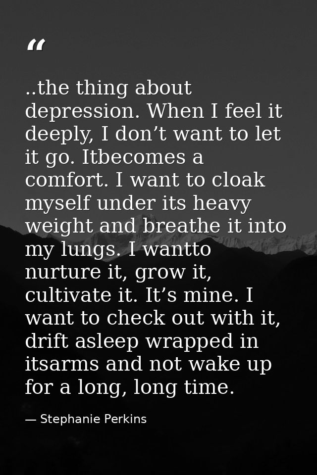 ..the thing about depression. When I feel it deeply, I don’t want to let it go. Itbecomes a comfort. I want to cloak mys — Stephanie Perkins