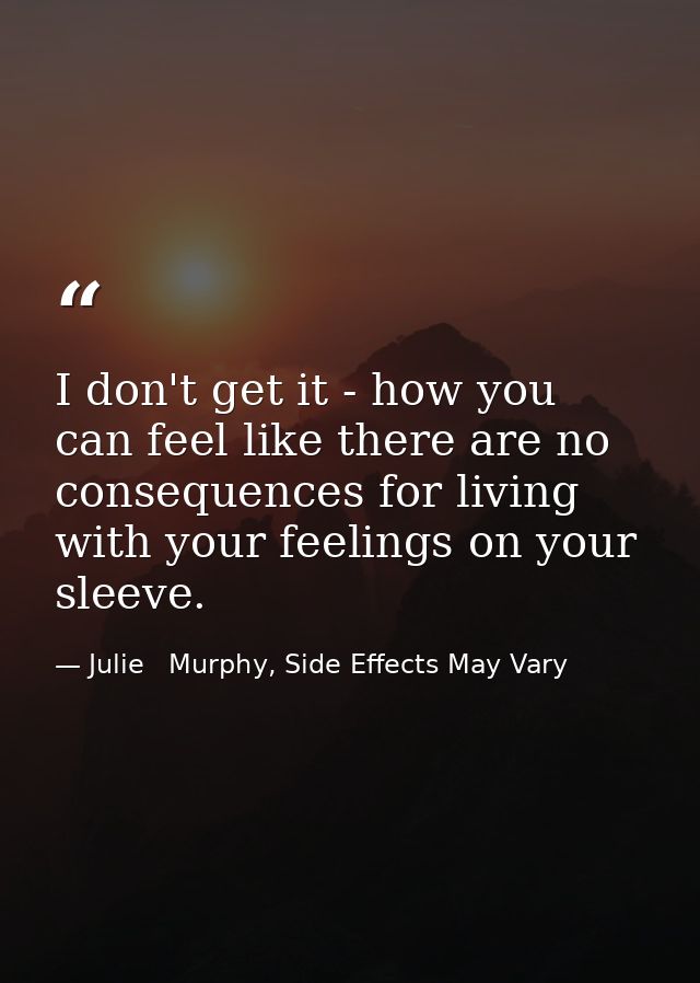 I don't get it - how you can feel like there are no consequences for living with your feelings on your sleeve. — Julie   Murphy, Side Effects May Vary