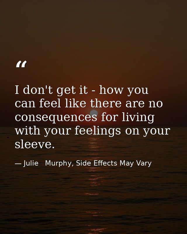 I don't get it - how you can feel like there are no consequences for living with your feelings on your sleeve. — Julie   Murphy, Side Effects May Vary
