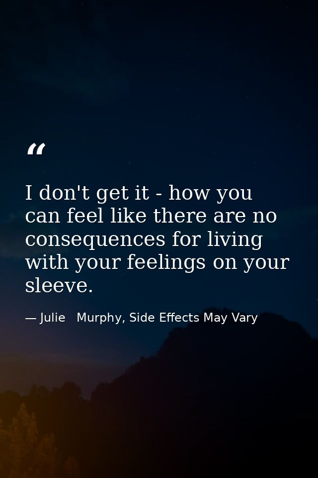 I don't get it - how you can feel like there are no consequences for living with your feelings on your sleeve. — Julie   Murphy, Side Effects May Vary
