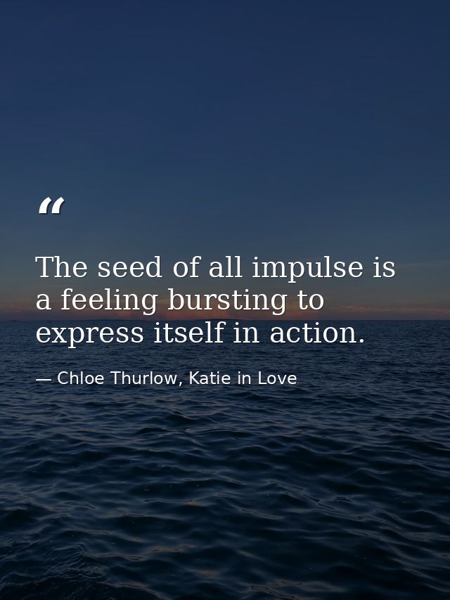 The seed of all impulse is a feeling bursting to express itself in action. — Chloe Thurlow, Katie in Love