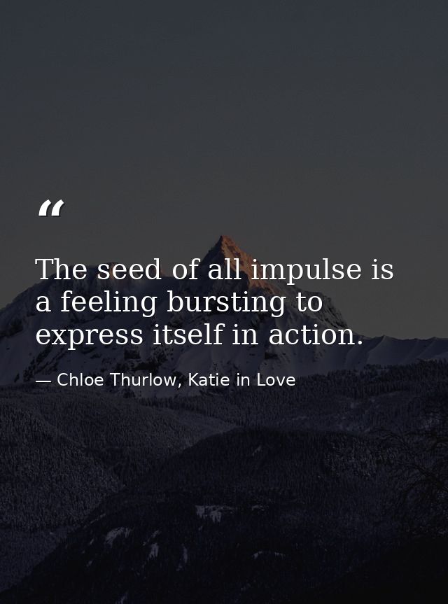The seed of all impulse is a feeling bursting to express itself in action. — Chloe Thurlow, Katie in Love