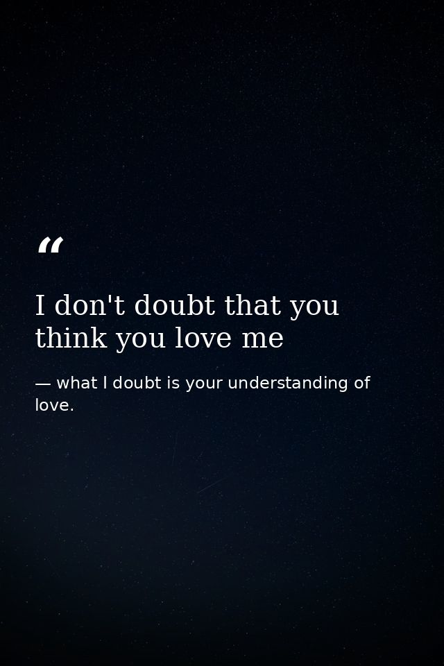 I don't doubt that you think you love me — what I doubt is your understanding of love.