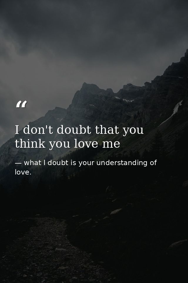 I don't doubt that you think you love me — what I doubt is your understanding of love.