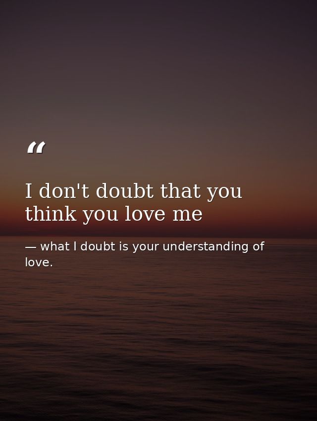 I don't doubt that you think you love me — what I doubt is your understanding of love.