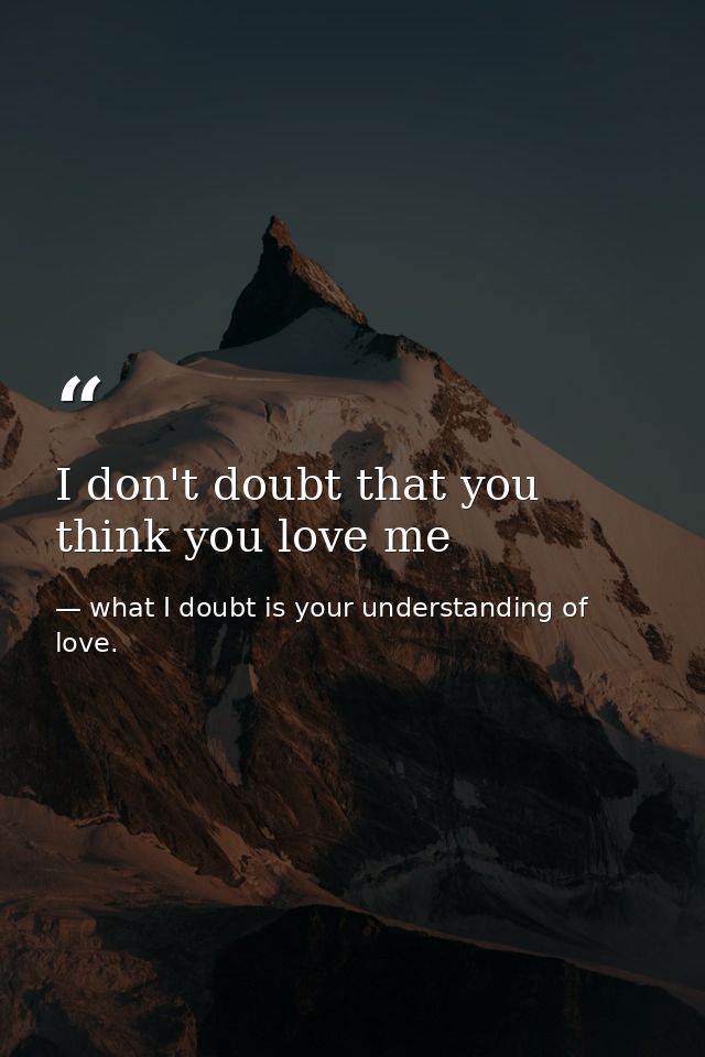 I don't doubt that you think you love me — what I doubt is your understanding of love.
