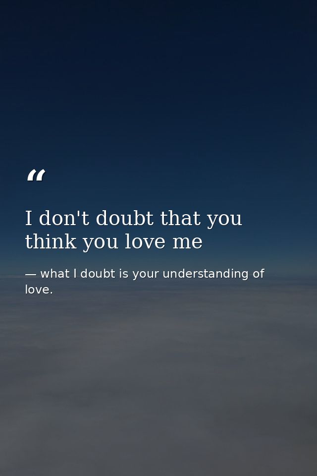 I don't doubt that you think you love me — what I doubt is your understanding of love.