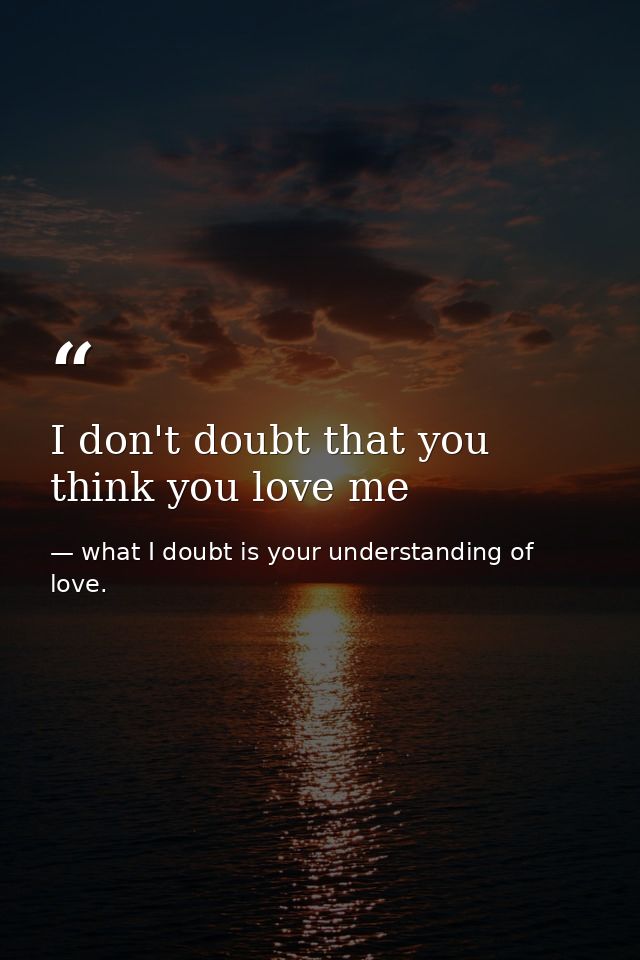 I don't doubt that you think you love me — what I doubt is your understanding of love.