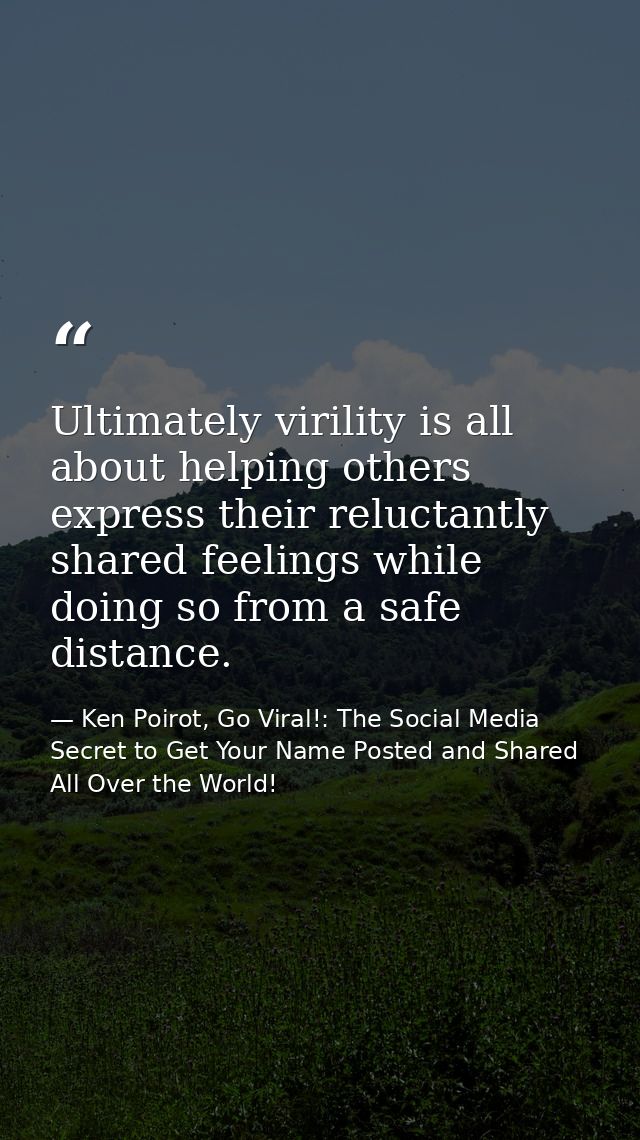 Ultimately virility is all about helping others express their reluctantly shared feelings while doing so from a safe dis — Ken Poirot, Go Viral!: The Social Media Secret to Get Your Name Posted and Shared All Over the World!