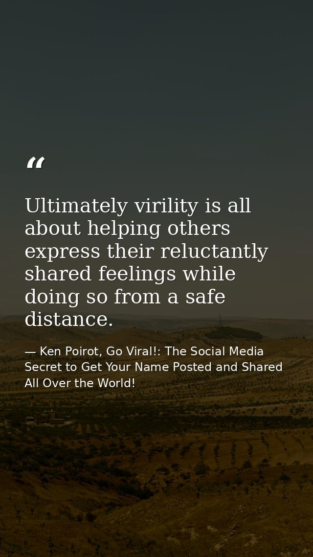 Ultimately virility is all about helping others express their reluctantly shared feelings while doing so from a safe dis — Ken Poirot, Go Viral!: The Social Media Secret to Get Your Name Posted and Shared All Over the World!