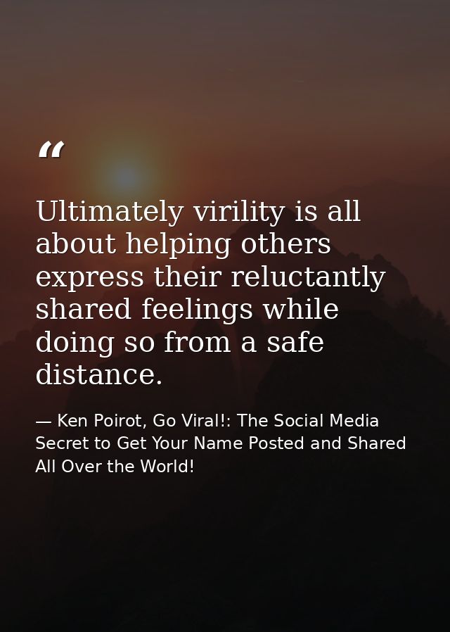 Ultimately virility is all about helping others express their reluctantly shared feelings while doing so from a safe dis — Ken Poirot, Go Viral!: The Social Media Secret to Get Your Name Posted and Shared All Over the World!