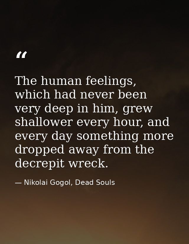 The human feelings, which had never been very deep in him, grew shallower every hour, and every day something more dropp — Nikolai Gogol, Dead Souls