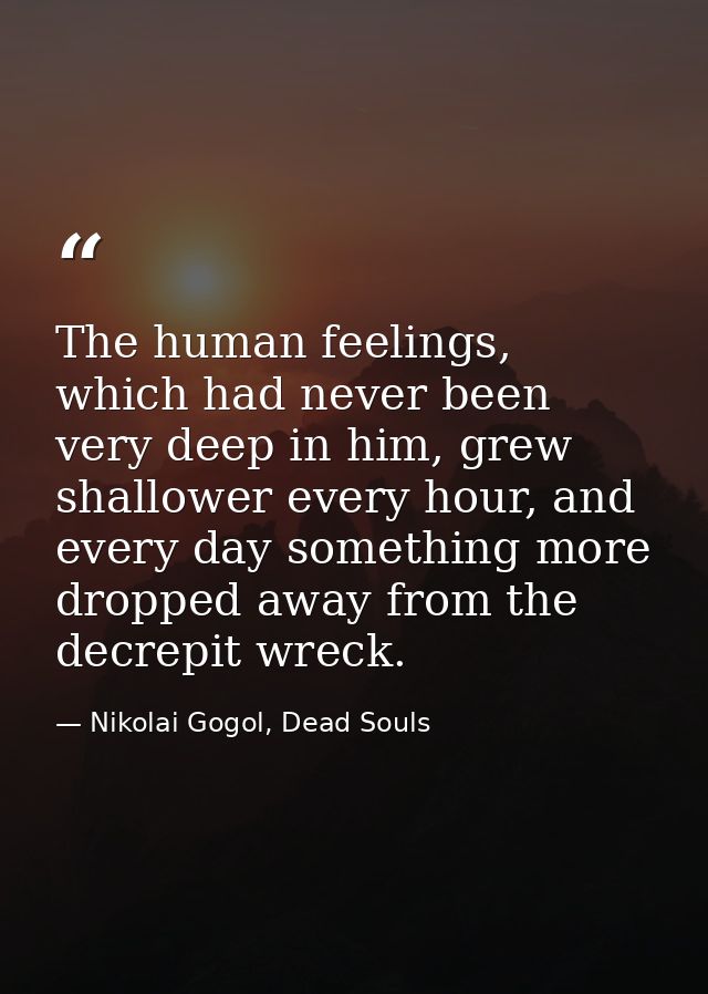The human feelings, which had never been very deep in him, grew shallower every hour, and every day something more dropp — Nikolai Gogol, Dead Souls