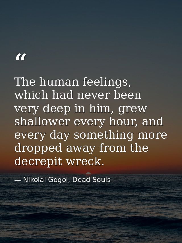 The human feelings, which had never been very deep in him, grew shallower every hour, and every day something more dropp — Nikolai Gogol, Dead Souls
