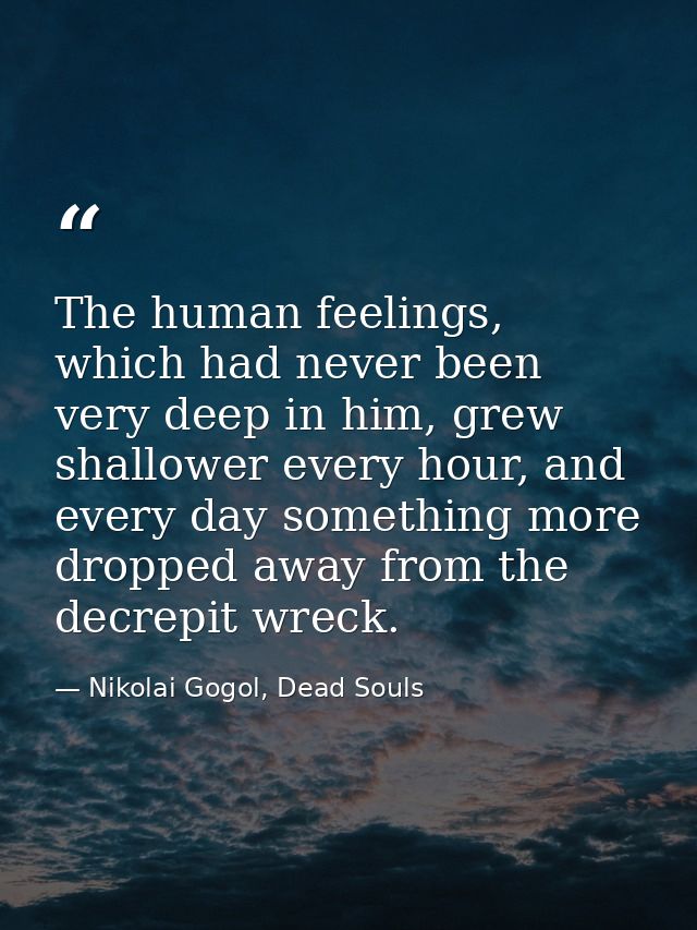 The human feelings, which had never been very deep in him, grew shallower every hour, and every day something more dropp — Nikolai Gogol, Dead Souls