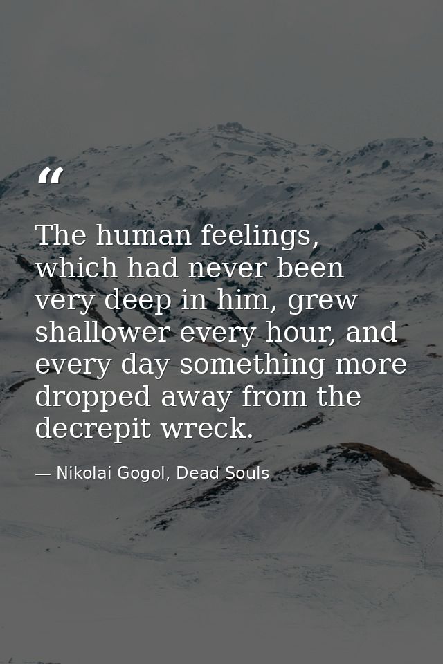The human feelings, which had never been very deep in him, grew shallower every hour, and every day something more dropp — Nikolai Gogol, Dead Souls