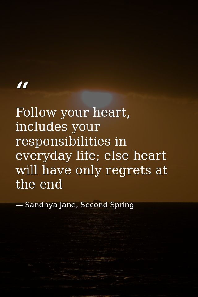 Follow your heart, includes your responsibilities in everyday life; else heart will have only regrets at the end — Sandhya Jane, Second Spring