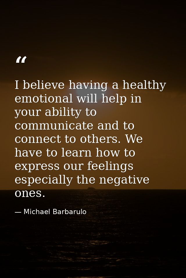 I believe having a healthy emotional will help in your ability to communicate and to connect to others. We have to learn — Michael Barbarulo