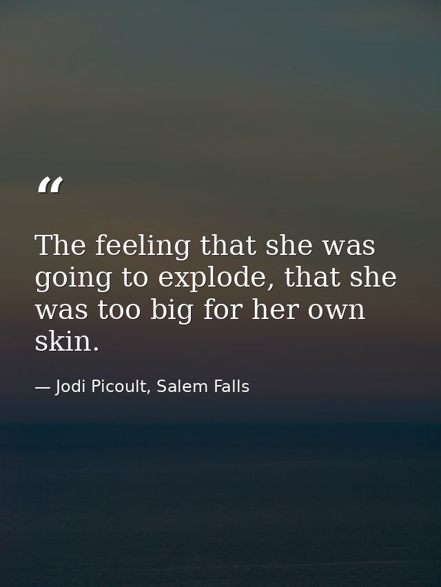 The feeling that she was going to explode, that she was too big for her own skin. — Jodi Picoult, Salem Falls