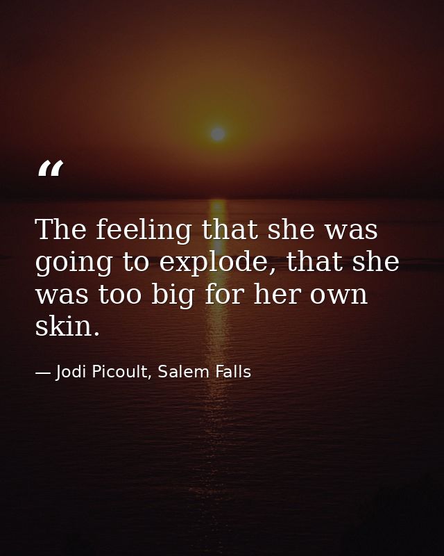 The feeling that she was going to explode, that she was too big for her own skin. — Jodi Picoult, Salem Falls