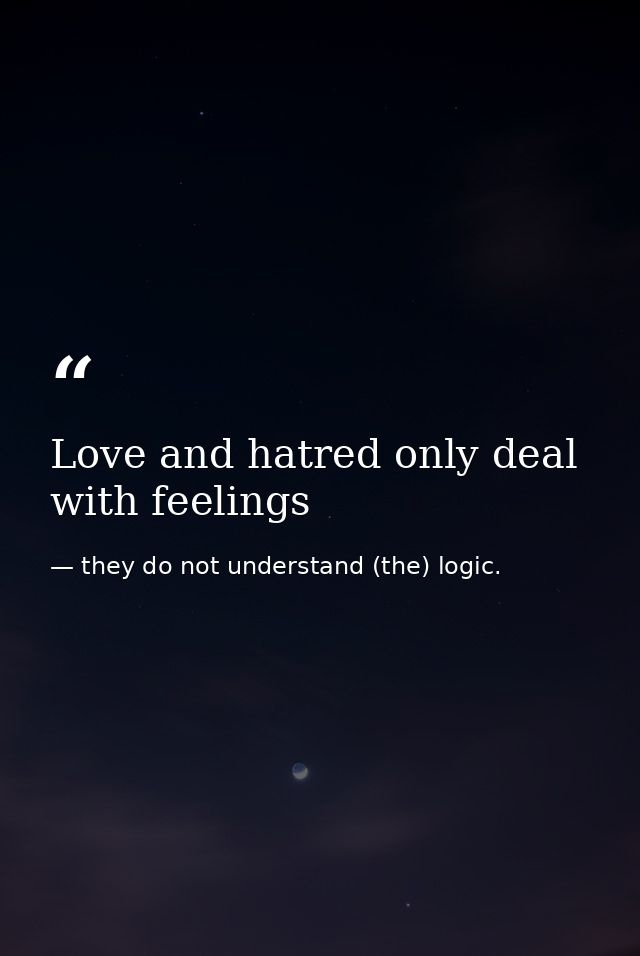 Love and hatred only deal with feelings — they do not understand (the) logic.