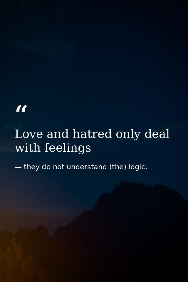 Love and hatred only deal with feelings — they do not understand (the) logic.